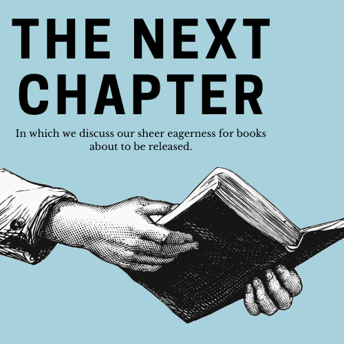 The Next Chapter: In which we discuss our sheer eagerness for books about to be released. 